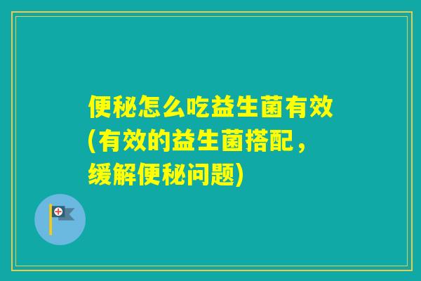 怎么吃益生菌有效(有效的益生菌搭配,缓解问题) 怎么吃益生菌有效(有效的益生菌搭配,缓解问题)