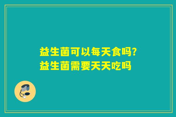 益生菌可以每天食吗?益生菌需要天天吃吗 益生菌可以每天食吗?益生菌需要天天吃吗