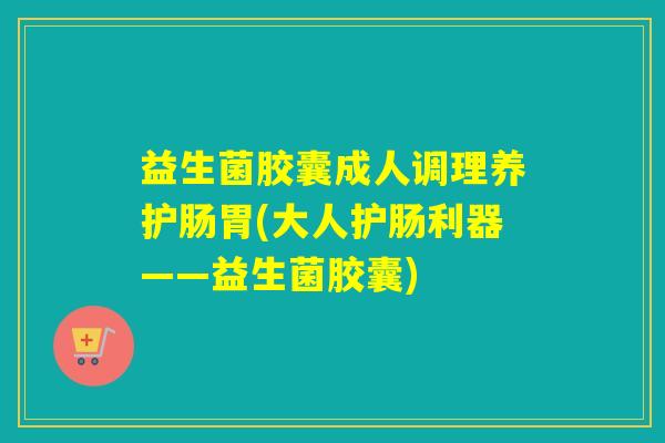 益生菌胶囊成人调理养护肠胃(大人护肠利器——益生菌胶囊) 益生菌胶囊成人调理养护肠胃(大人护肠利器——益生菌胶囊)