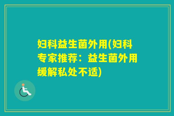 益生菌外用(专家推荐:益生菌外用缓解私处不适) 益生菌外用(专家推荐:益生菌外用缓解私处不适)