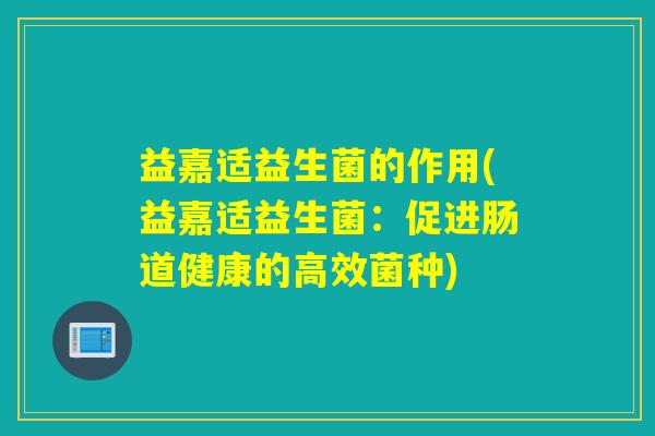 益嘉适益生菌的作用(益嘉适益生菌:促进肠道健康的高效菌种) 益嘉适益生菌的作用(益嘉适益生菌:促进肠道健康的高效菌种)