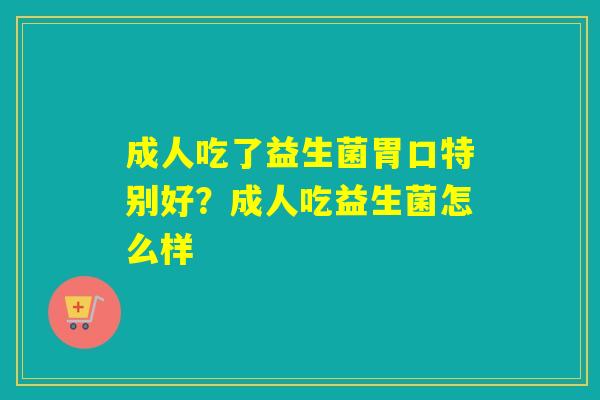 成人吃了益生菌胃口特别好?成人吃益生菌怎么样 成人吃了益生菌胃口特别好?成人吃益生菌怎么样