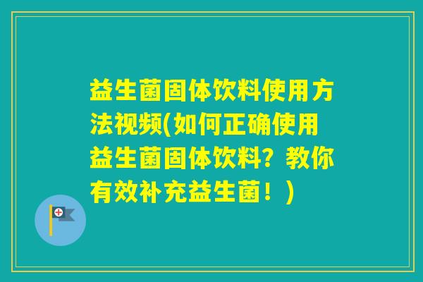 益生菌固体饮料使用方法视频(如何正确使用益生菌固体饮料？教你有效补充益生菌！)