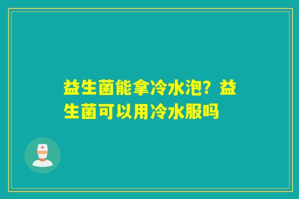 益生菌能拿冷水泡？益生菌可以用冷水服吗