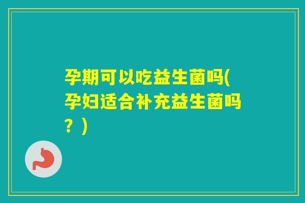 孕期可以吃益生菌吗(孕妇适合补充益生菌吗？)