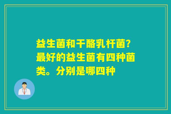 益生菌和干酪乳杆菌？好的益生菌有四种菌类。分别是哪四种