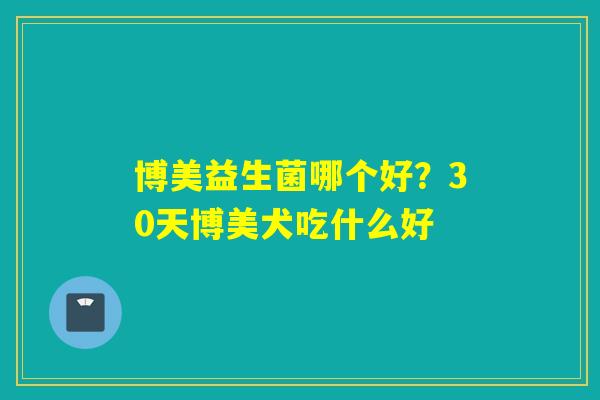 博美益生菌哪个好？30天博美犬吃什么好