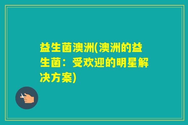 益生菌澳洲(澳洲的益生菌：受欢迎的明星解决方案)