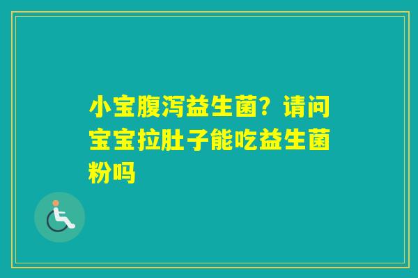 小宝益生菌?请问宝宝拉肚子能吃益生菌粉吗 小宝益生菌?请问宝宝拉肚子能吃益生菌粉吗
