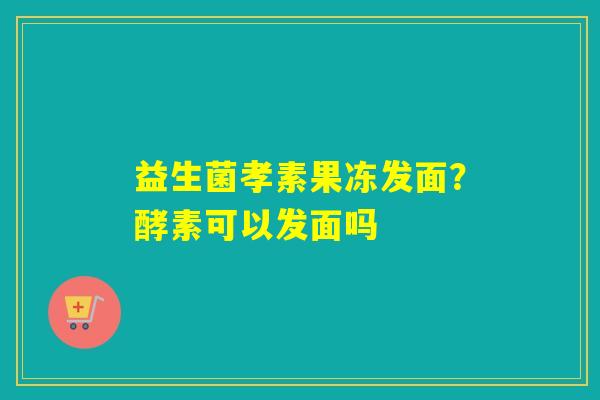 益生菌孝素果冻发面？酵素可以发面吗