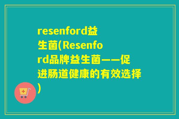 resenford益生菌(Resenford品牌益生菌——促进肠道健康的有效选择) resenford益生菌(Resenford品牌益生菌——促进肠道健康的有效选择)