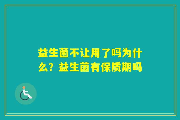 益生菌不让用了吗为什么?益生菌有保质期吗 益生菌不让用了吗为什么?益生菌有保质期吗