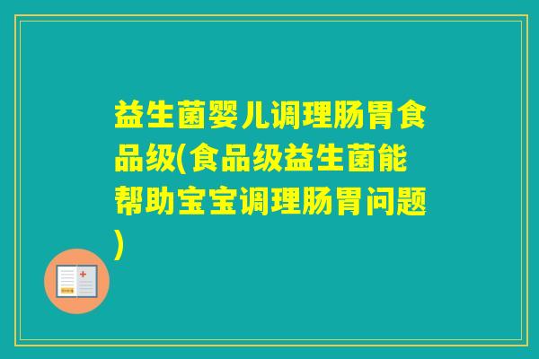 益生菌婴儿调理肠胃食品级(食品级益生菌能帮助宝宝调理肠胃问题)