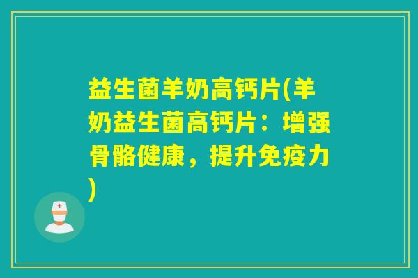 益生菌羊奶高钙片(羊奶益生菌高钙片:增强骨骼健康,提升力) 益生菌羊奶高钙片(羊奶益生菌高钙片:增强骨骼健康,提升力)