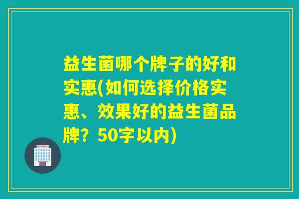 益生菌哪个牌子的好和实惠(如何选择价格实惠、效果好的益生菌品牌？50字以内)