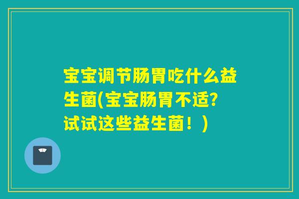 宝宝调节肠胃吃什么益生菌(宝宝肠胃不适？试试这些益生菌！)