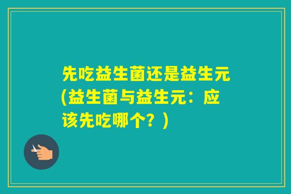 先吃益生菌还是益生元(益生菌与益生元：应该先吃哪个？)