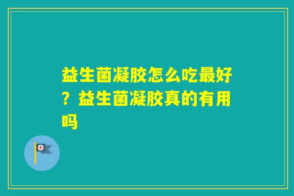 益生菌凝胶怎么吃好?益生菌凝胶真的有用吗 益生菌凝胶怎么吃好?益生菌凝胶真的有用吗