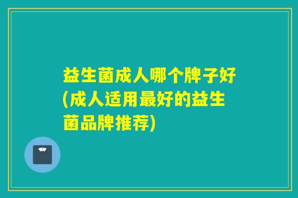 益生菌成人哪个牌子好(成人适用好的益生菌品牌推荐) 益生菌成人哪个牌子好(成人适用好的益生菌品牌推荐)