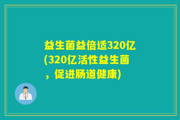 益生菌益倍适320亿(320亿活性益生菌，促进肠道健康)