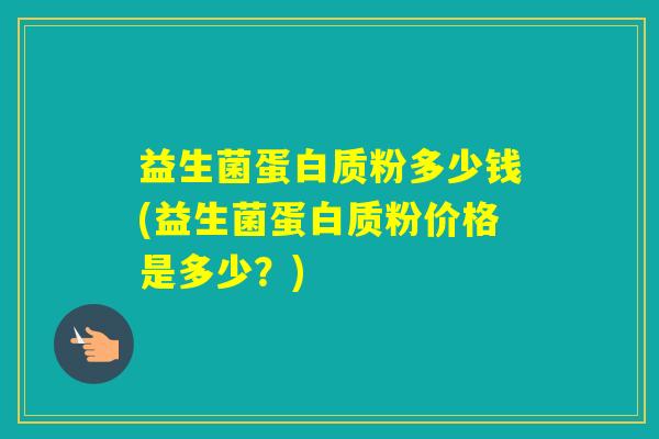 益生菌蛋白质粉多少钱(益生菌蛋白质粉价格是多少？)