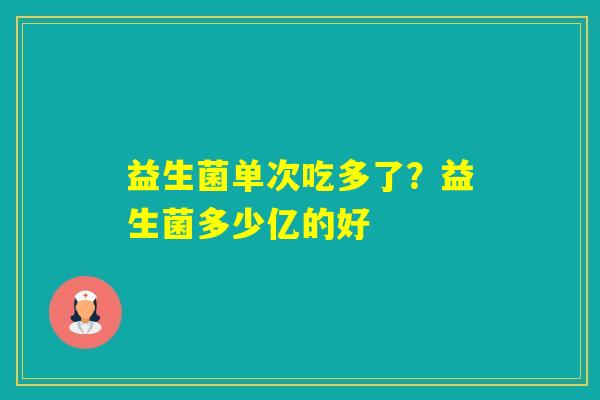 益生菌单次吃多了？益生菌多少亿的好