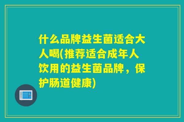 什么品牌益生菌适合大人喝(推荐适合成年人饮用的益生菌品牌，保护肠道健康)