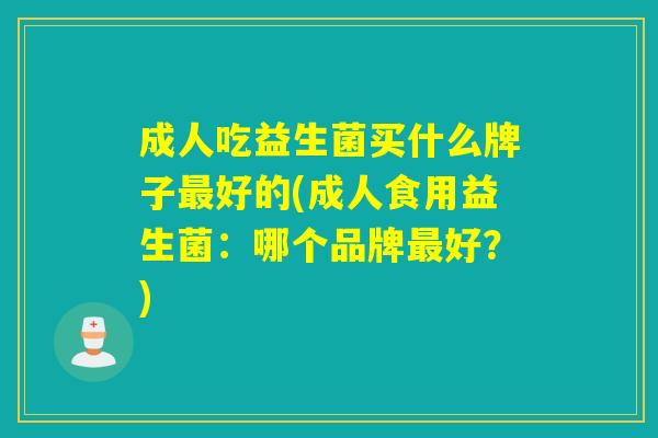 成人吃益生菌买什么牌子好的(成人食用益生菌:哪个品牌好?) 成人吃益生菌买什么牌子好的(成人食用益生菌:哪个品牌好?)