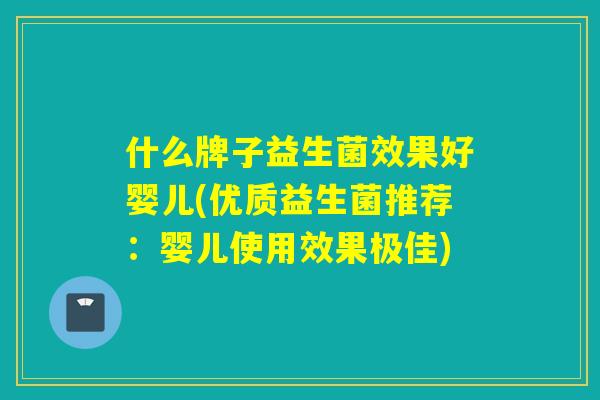 什么牌子益生菌效果好婴儿(优质益生菌推荐:婴儿使用效果极佳) 什么牌子益生菌效果好婴儿(优质益生菌推荐:婴儿使用效果极佳)