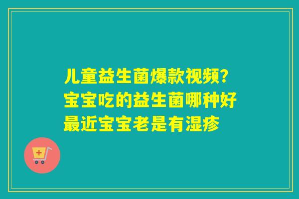 儿童益生菌爆款视频？宝宝吃的益生菌哪种好近宝宝老是有