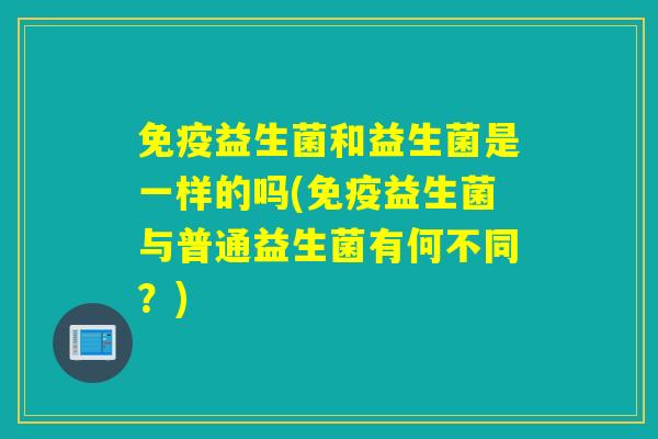 益生菌和益生菌是一样的吗(益生菌与普通益生菌有何不同？)