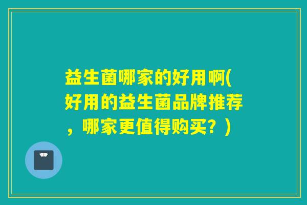 益生菌哪家的好用啊(好用的益生菌品牌推荐，哪家更值得购买？)