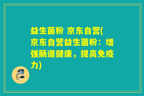 益生菌粉 京东自营(京东自营益生菌粉：增强肠道健康，提高力)