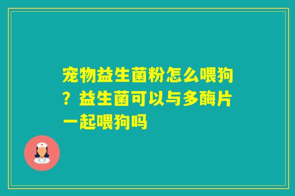 宠物益生菌粉怎么喂狗？益生菌可以与多酶片一起喂狗吗