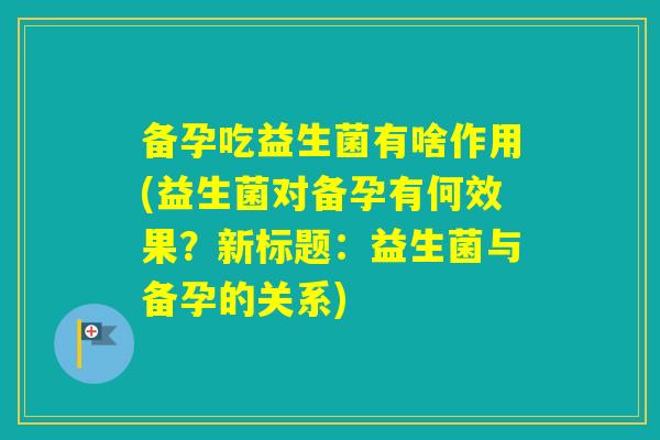 备孕吃益生菌有啥作用(益生菌对备孕有何效果？新标题：益生菌与备孕的关系)