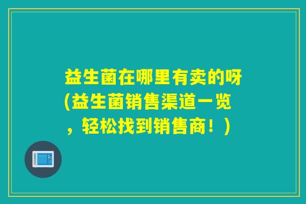 益生菌在哪里有卖的呀(益生菌销售渠道一览，轻松找到销售商！)