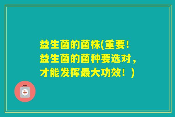 益生菌的菌株(重要!益生菌的菌种要选对,才能发挥大功效!) 益生菌的菌株(重要!益生菌的菌种要选对,才能发挥大功效!)