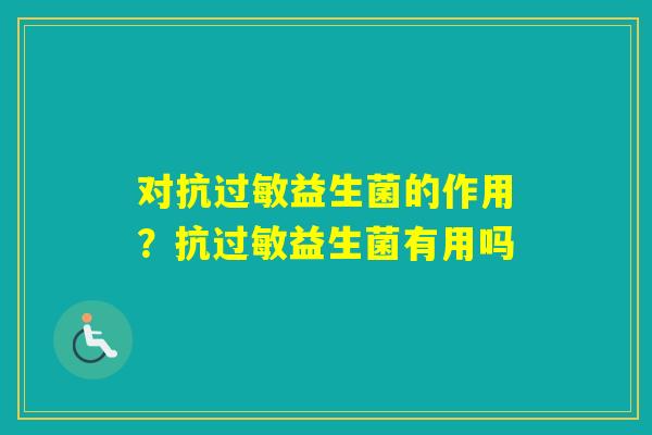 对抗益生菌的作用？抗益生菌有用吗