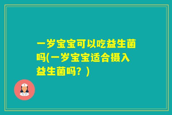 一岁宝宝可以吃益生菌吗(一岁宝宝适合摄入益生菌吗?) 一岁宝宝可以吃益生菌吗(一岁宝宝适合摄入益生菌吗?)