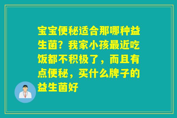 宝宝适合那哪种益生菌?我家小孩近吃饭都不积极了,而且有点,买什么牌子的益生菌好 宝宝适合那哪种益生菌?我家小孩近吃饭都不积极了,而且有点,买什么牌子的益生菌好
