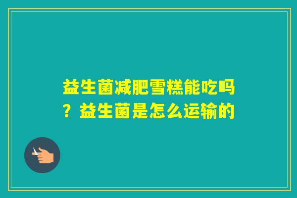 益生菌雪糕能吃吗?益生菌是怎么运输的 益生菌雪糕能吃吗?益生菌是怎么运输的