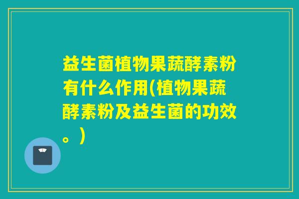 益生菌植物果蔬酵素粉有什么作用(植物果蔬酵素粉及益生菌的功效。) 益生菌植物果蔬酵素粉有什么作用(植物果蔬酵素粉及益生菌的功效。)