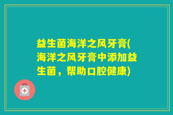 益生菌海洋之风牙膏(海洋之风牙膏中添加益生菌，帮助口腔健康)