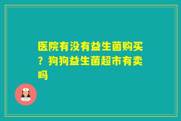 医院有没有益生菌购买？狗狗益生菌超市有卖吗