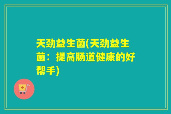 天劲益生菌(天劲益生菌：提高肠道健康的好帮手)