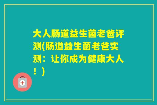 大人肠道益生菌老爸评测(肠道益生菌老爸实测：让你成为健康大人！)