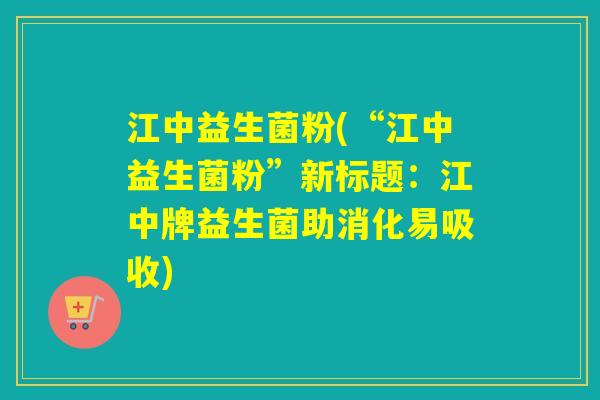 江中益生菌粉(“江中益生菌粉”新标题：江中牌益生菌助消化易吸收)