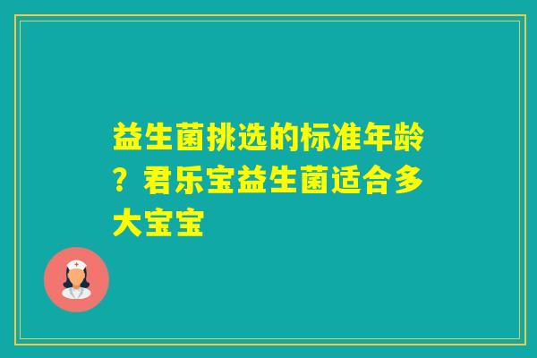 益生菌挑选的标准年龄?君乐宝益生菌适合多大宝宝 益生菌挑选的标准年龄?君乐宝益生菌适合多大宝宝