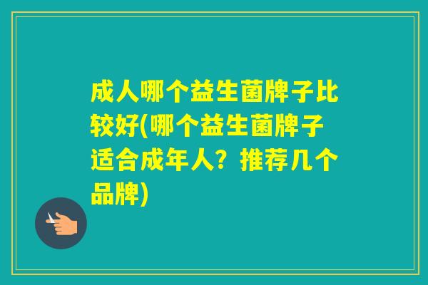 成人哪个益生菌牌子比较好(哪个益生菌牌子适合成年人?推荐几个品牌) 成人哪个益生菌牌子比较好(哪个益生菌牌子适合成年人?推荐几个品牌)