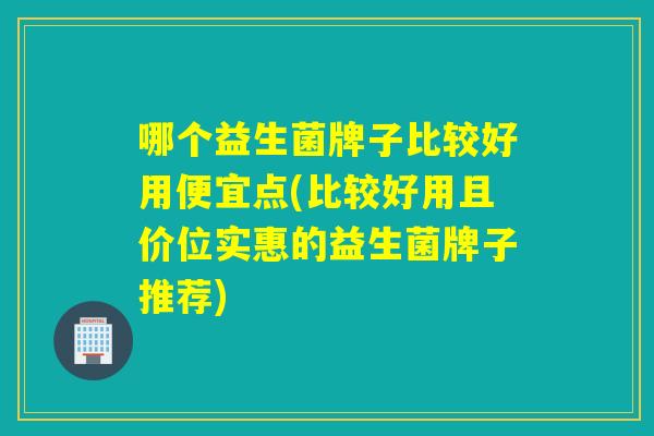 哪个益生菌牌子比较好用便宜点(比较好用且价位实惠的益生菌牌子推荐) 哪个益生菌牌子比较好用便宜点(比较好用且价位实惠的益生菌牌子推荐)